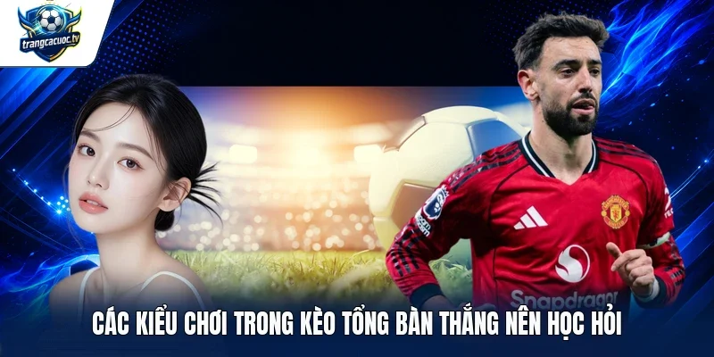 Các kiểu chơi trong kèo tổng bàn thắng nên học hỏi