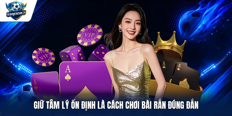 Giữ tâm lý ổn định là cách chơi bài rắn đúng đắn