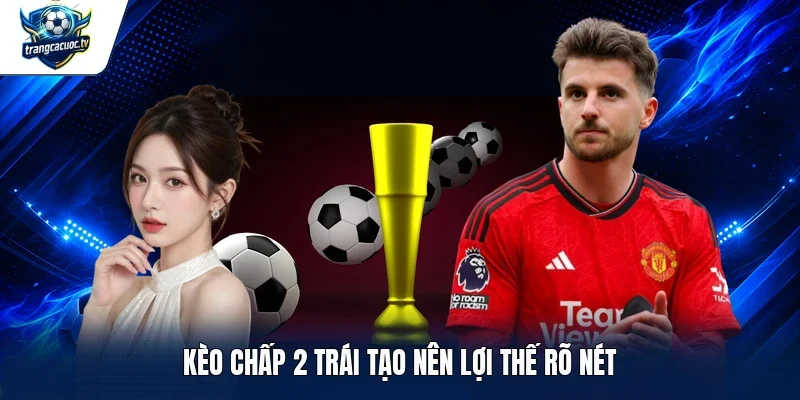 Kèo chấp 2 trái tạo nên lợi thế rõ nét