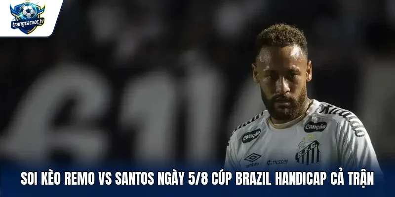 Soi kèo Remo vs Santos ngày 5/8 Cúp Brazil Handicap cả trận