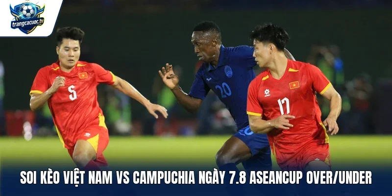 Soi kèo Việt Nam vs Campuchia ngày 7.8 Aseancup Over/Under