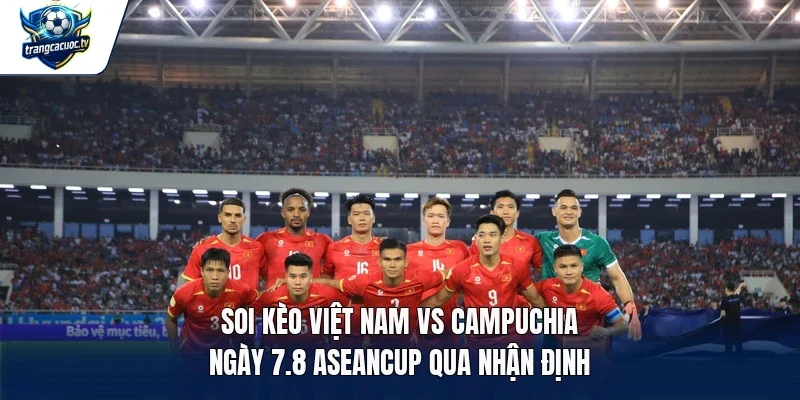 Soi kèo Việt Nam vs Campuchia ngày 7.8 Aseancup qua nhận định