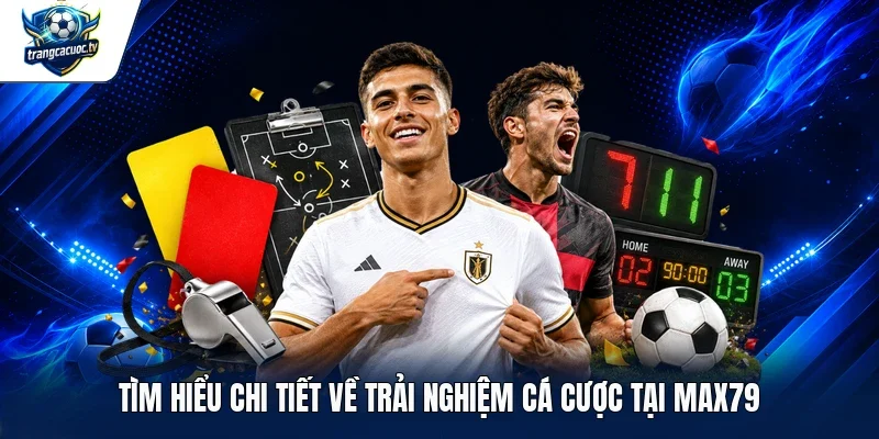 Tìm hiểu chi tiết về trải nghiệm cá cược tại Max79