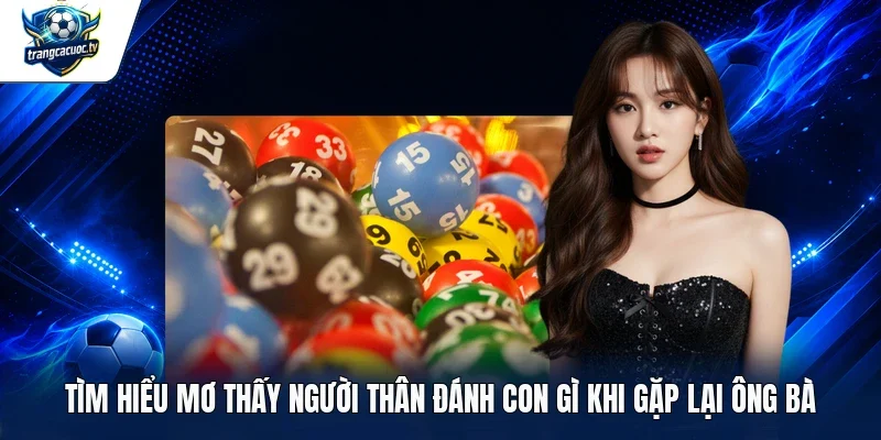 Tìm hiểu mơ thấy người thân đánh con gì khi gặp lại ông bà